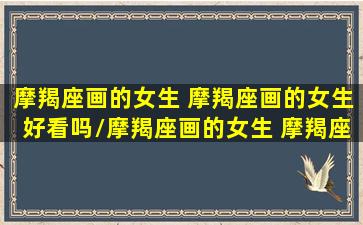 摩羯座画的女生 摩羯座画的女生好看吗/摩羯座画的女生 摩羯座画的女生好看吗-我的网站